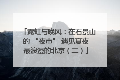 霓虹与晚风：在石景山的 “夜市” 遇见夏夜最浪漫的北京（二）