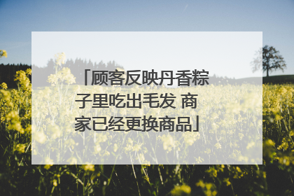顾客反映丹香粽子里吃出毛发 商家已经更换商品