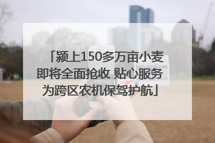 颍上150多万亩小麦即将全面抢收 贴心服务为跨区农机保驾护航