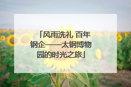 风雨洗礼 百年钢企——太钢博物园的时光之旅