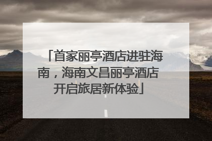 首家丽亭酒店进驻海南，海南文昌丽亭酒店开启旅居新体验
