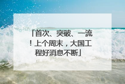 首次、突破、一流！上个周末，大国工程好消息不断
