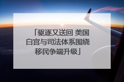驱逐又送回 美国白宫与司法体系围绕移民争端升级