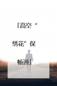 高空“绣花”保畅通
