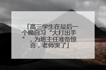 高三学生在最后一个晚自习“大打出手”，为班主任准备惊喜，老师哭了