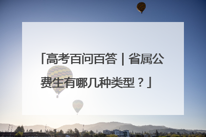 高考百问百答｜省属公费生有哪几种类型？