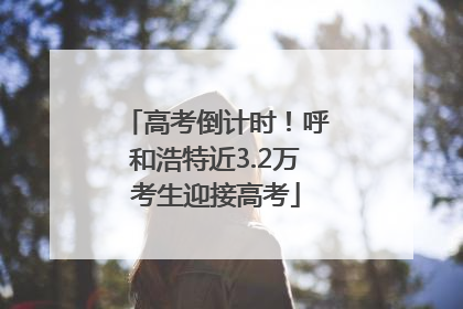 高考倒计时！呼和浩特近3.2万考生迎接高考