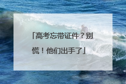 高考忘带证件？别慌！他们出手了