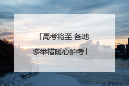 高考将至 各地多举措暖心护考