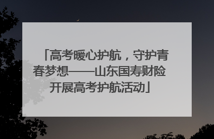 高考暖心护航，守护青春梦想——山东国寿财险开展高考护航活动