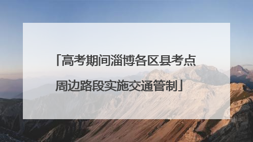 高考期间淄博各区县考点周边路段实施交通管制