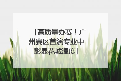 高质量办赛！广州赛区首演专业中彰显花城温度