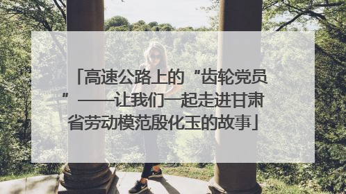 高速公路上的“齿轮党员”——让我们一起走进甘肃省劳动模范殷化玉的故事