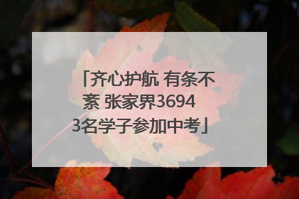 齐心护航 有条不紊 张家界36943名学子参加中考