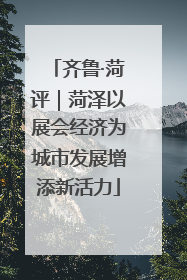 齐鲁·菏评｜菏泽以展会经济为城市发展增添新活力