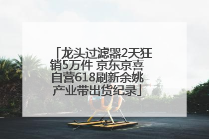 龙头过滤器2天狂销5万件 京东京喜自营618刷新余姚产业带出货纪录