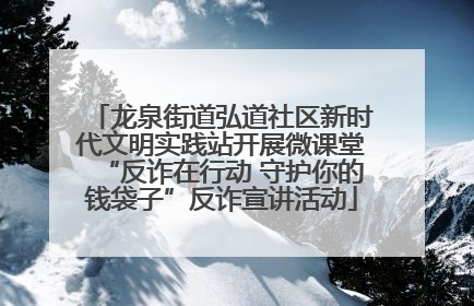 龙泉街道弘道社区新时代文明实践站开展微课堂“反诈在行动 守护你的钱袋子”反诈宣讲活动