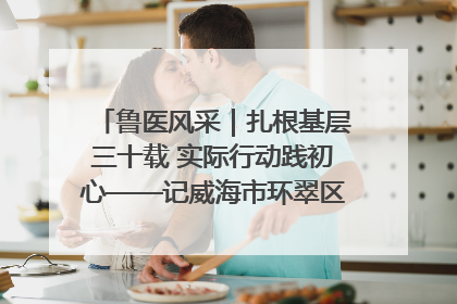 鲁医风采｜扎根基层三十载 实际行动践初心——记威海市环翠区鲸园社区卫生服务中心主任梁永江