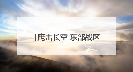鹰击长空 东部战区空战对抗激烈展开