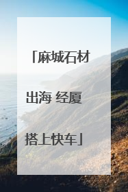 麻城石材出海 经厦搭上快车