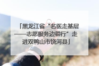 黑龙江省“名医走基层——志愿服务边疆行”走进双鸭山市饶河县