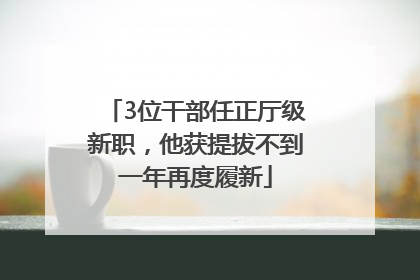 3位干部任正厅级新职，他获提拔不到一年再度履新