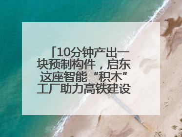 10分钟产出一块预制构件，启东这座智能“积木”工厂助力高铁建设再提速