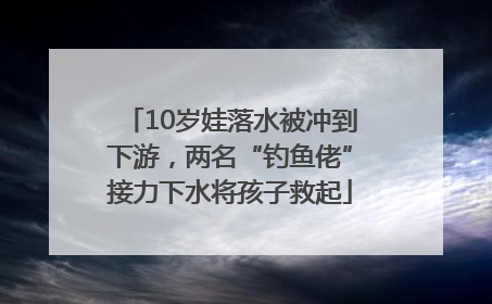 10岁娃落水被冲到下游，两名“钓鱼佬”接力下水将孩子救起