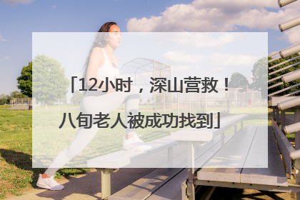 12小时，深山营救！八旬老人被成功找到