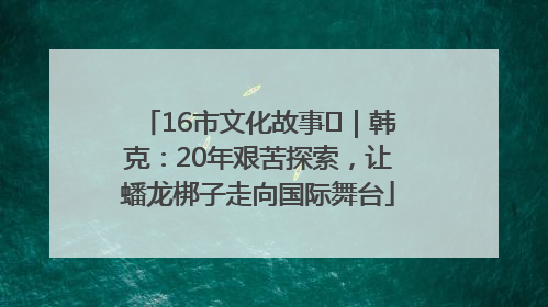 16市文化故事㊸｜韩克：20年艰苦探索，让蟠龙梆子走向国际舞台