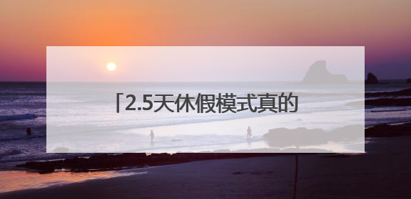 2.5天休假模式真的来了，一地最新试行