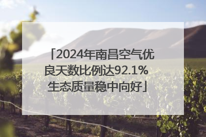 2024年南昌空气优良天数比例达92.1% 生态质量稳中向好