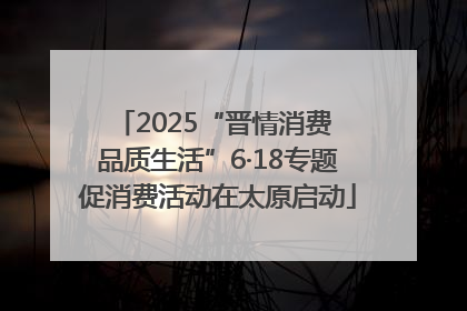 2025“晋情消费 品质生活”6·18专题促消费活动在太原启动