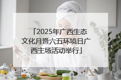 2025年广西生态文化月暨六五环境日广西主场活动举行