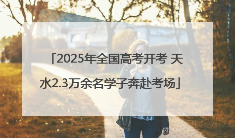 2025年全国高考开考 天水2.3万余名学子奔赴考场