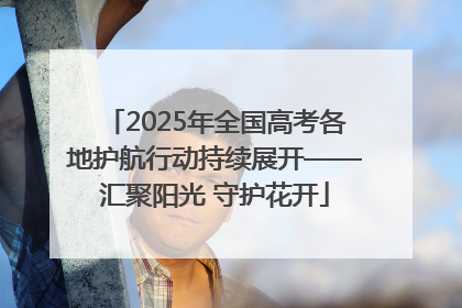 2025年全国高考各地护航行动持续展开——汇聚阳光 守护花开
