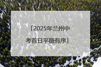 2025年兰州中考首日平稳有序