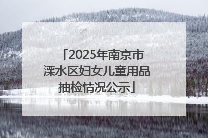 2025年南京市溧水区妇女儿童用品抽检情况公示