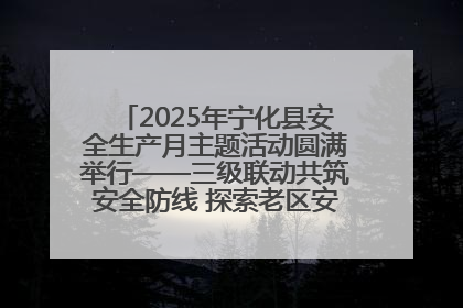 2025年宁化县安全生产月主题活动圆满举行——三级联动共筑安全防线 探索老区安全发展新路径