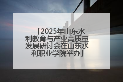2025年山东水利教育与产业高质量发展研讨会在山东水利职业学院举办