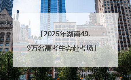 2025年湖南49.9万名高考生奔赴考场
