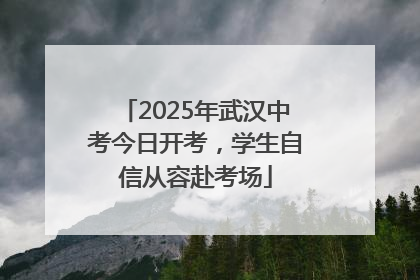 2025年武汉中考今日开考，学生自信从容赴考场