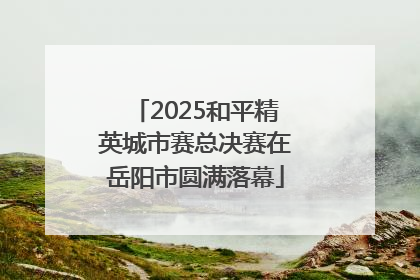 2025和平精英城市赛总决赛在岳阳市圆满落幕