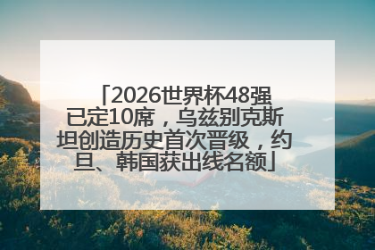 2026世界杯48强已定10席，乌兹别克斯坦创造历史首次晋级，约旦、韩国获出线名额
