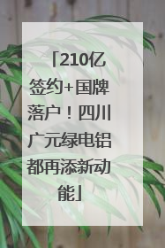210亿签约+国牌落户！四川广元绿电铝都再添新动能