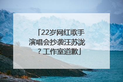 22岁网红歌手演唱会抄袭汪苏泷？工作室道歉