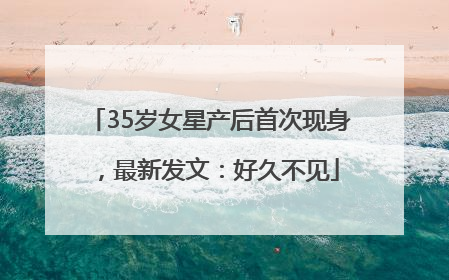 35岁女星产后首次现身，最新发文：好久不见