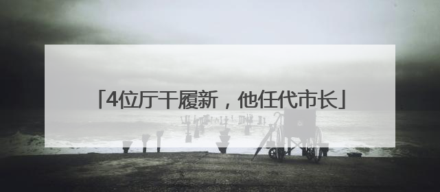 4位厅干履新，他任代市长
