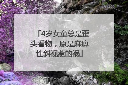 4岁女童总是歪头看物，原是麻痹性斜视惹的祸