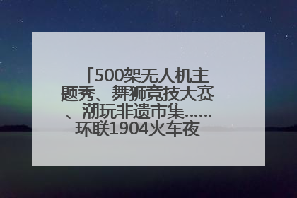 500架无人机主题秀、舞狮竞技大赛、潮玩非遗市集……环联1904火车夜市迎来两周年庆典